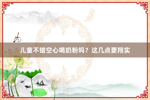 儿童不错空心喝奶粉吗？这几点要翔实