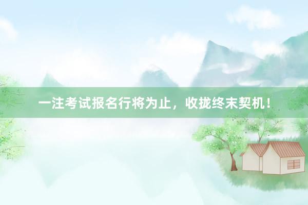 一注考试报名行将为止，收拢终末契机！